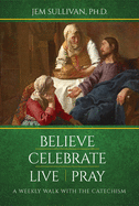 Believe Celebrate Live Pray: A Weekly Walk with the Catechism