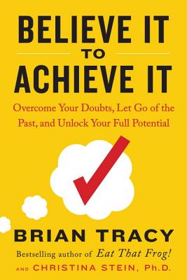 Believe It to Achieve It: Overcome Your Doubts, Let Go of the Past, and Unlock Your Full Potential - Tracy, Brian, and Stein, Christina