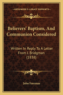 Believers' Baptism, and Communion Considered: Written in Reply to a Letter from J. Bridgman (1838)