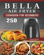 Bella Air Fryer Cookbook for Beginners: 250 Fry, Bake, Grill, and Roast Recipes with Your Bella Air Fryer