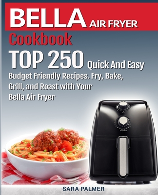 BELLA AIR FRYER Cookbook: TOP 250 Quick And Easy Budget Friendly Recipes. Fry, Bake, Grill, and Roast with Your BELLA Air Fryer - Palmer, Sara