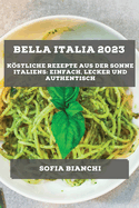 Bella Italia 2023: Kstliche Rezepte aus der Sonne Italiens: Einfach, Lecker und Authentisch