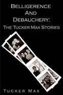 Belligerence & Debauchery: The Tucker Max Stories