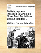 Bellisle, a Poem: Inscribed to Sir Ralph Gore, Bart. by William Balfour Madden,