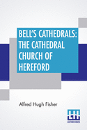 Bell's Cathedrals: The Cathedral Church Of Hereford: A Description Of Its Fabric And A Brief History Of The Episcopal See