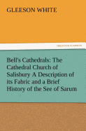 Bell's Cathedrals: The Cathedral Church of Salisbury a Description of Its Fabric and a Brief History of the See of Sarum