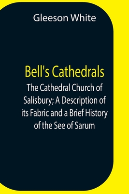 Bell'S Cathedrals; The Cathedral Church Of Salisbury; A Description Of Its Fabric And A Brief History Of The See Of Sarum - White, Gleeson