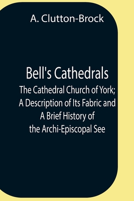 Bell'S Cathedrals; The Cathedral Church Of York; A Description Of Its Fabric And A Brief History Of The Archi-Episcopal See - Clutton-Brock, A