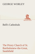 Bell's Cathedrals: The Priory Church of St. Bartholomew-the-Great, Smithfield A Short History of the Foundation and a Description of the Fabric and also of the Church of St. Bartholomew-the-Less