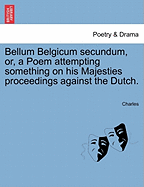 Bellum Belgicum Secundum, Or, a Poem Attempting Something on His Majesties Proceedings Against the Dutch. - Charles, Sir