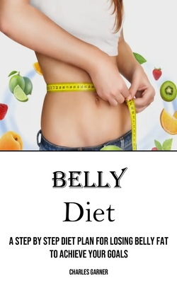 Belly Diet: A Step by Step Diet Plan for Losing Belly Fat to Achieve Your Goals - Garner, Charles