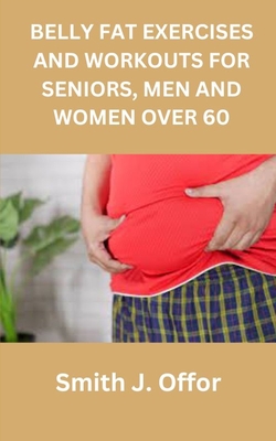 Belly Fat Exercises and Workouts for Seniors, Men and Women Over 60 - Offor, Smith J