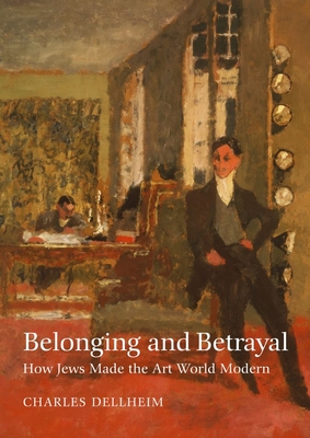 Belonging and Betrayal: How Jews Made the Art World Modern - Dellheim, Charles
