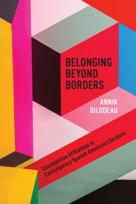 Belonging Beyond Borders: Cosmopolitan Affiliations in Contemporary Spanish American Literature - Bilodeau, Annik