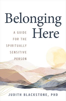 Belonging Here: A Guide for the Spiritually Sensitive Person - Blackstone, Judith, PH.D.