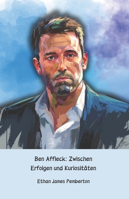 Ben Affleck: Zwischen Erfolgen und Kuriosit?ten: Die offizielle Hommage an den Hollywood-Schauspieler, Regisseur und Drehbuchautor - James Pemberton, Ethan