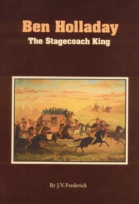 Ben Holladay: The Stagecoach King - Frederick, J V