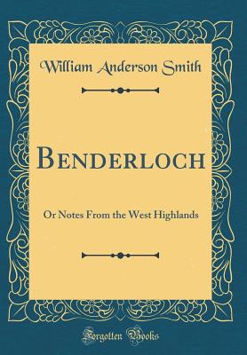 Benderloch: Or Notes from the West Highlands (Classic Reprint) - Smith, William Anderson
