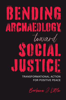 Bending Archaeology Toward Social Justice: Transformational Action for Positive Peace - Little, Barbara J