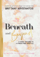 Beneath and Beyond: A Hands on Guide to a Stress Free Lifestyle: to Truly Heal, You Must Reopen Past Wounds