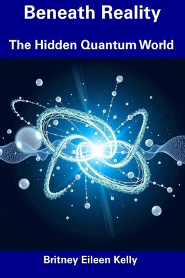 Beneath Reality: The Hidden Quantum World - Kelly, Britney Eileen