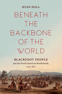Beneath the Backbone of the World: Blackfoot People and the North American Borderlands, 1720-1877