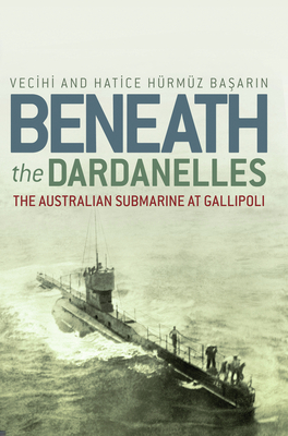 Beneath the Dardanelles: The Australian Submarine at Gallipoli - Basarin, Vecihi Hrmz, and Basarin, Hatice Hrmz