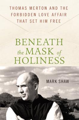 Beneath the Mask of Holiness: Thomas Merton and the Forbidden Love Affair That Set Him Free - Shaw, Mark