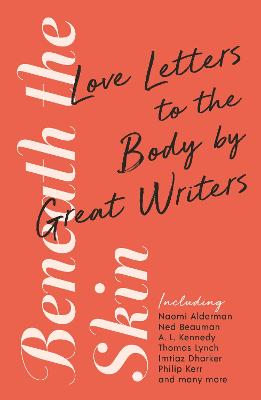 Beneath the Skin: Love Letters to the Body by Great Writers - Beauman, Ned, and Alderman, Naomi, and Lynch, Thomas (Introduction by)