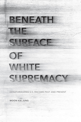 Beneath the Surface of White Supremacy: Denaturalizing U.S. Racisms Past and Present - Jung, Moon-Kie, Professor