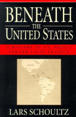 Beneath the United States: A History of U.S. Policy Toward Latin America - Schoultz, Lars