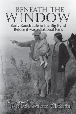 Beneath The Window: Early Ranch Life In Big Bend Country - Clotheir, Patricia