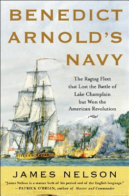 Benedict Arnold's Navy: The Ragtag Fleet That Lost the Battle of Lake Champlain But Won the American Revolution - Nelson, James L