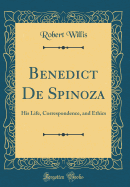 Benedict de Spinoza: His Life, Correspondence, and Ethics (Classic Reprint)