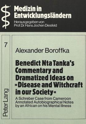 Benedict Nta Tanka's Commentary and Dramatized Ideas on Disease and Witchcraft in our Society: A Schreber Case from Cameroon- Annotated Autobiographical Notes by an African on his Mental Illness - Diesfeld, Hans Jochen, and Boroffka, Alexander