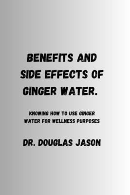 Benefits and Side Effects of Ginger Water.: Knowing how to use ginger water for wellness purpose - Jason, Douglas, Dr.