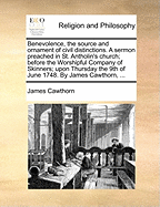 Benevolence, the Source and Ornament of Civil Distinctions. a Sermon Preached in St. Antholin's Church; Before the Worshipful Company of Skinners; Upon Thursday the 9Th of June 1748. by James Cawthorn