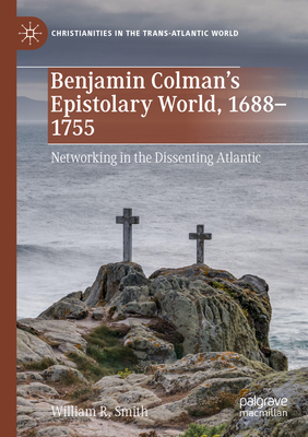 Benjamin Colman's Epistolary World, 1688-1755: Networking in the Dissenting Atlantic - Smith, William R.