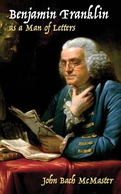 Benjamin Franklin as a Man of Letters - McMaster, John Bach