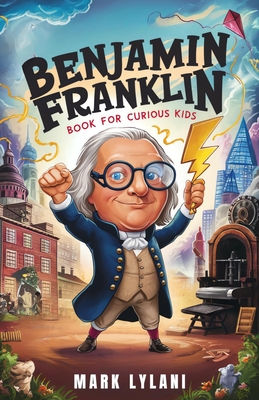 Benjamin Franklin Book for Curious Kids: Discover the Remarkable Life and Adventures of America's Ingenious Founding Father - Lylani, Mark