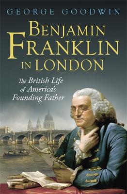 Benjamin Franklin in London: The British Life of America's Founding Father - Goodwin, George