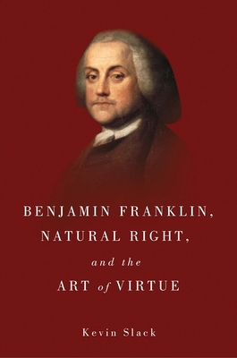 Benjamin Franklin, Natural Right, and the Art of Virtue - Slack, Kevin