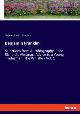 Benjamin Franklin: Selections from Autobiography, Poor Richard's Almanac, Advice to a Young Tradesman, The Whistle - Vol. 1 - Perry, Bliss, and Franklin, Benjamin