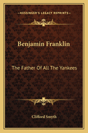 Benjamin Franklin: The Father of All the Yankees