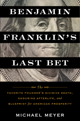 Benjamin Franklin's Last Bet: The Favorite Founder's Divisive Death, Enduring Afterlife, and Blueprint for American Prosperity - Meyer, Michael