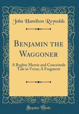 Benjamin the Waggoner: A Ryghte Merrie and Conceitede Tale in Verse; A Fragment (Classic Reprint) - Reynolds, John Hamilton