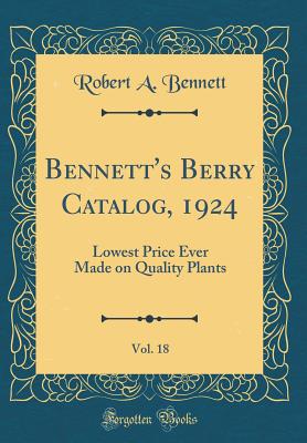 Bennett's Berry Catalog, 1924, Vol. 18: Lowest Price Ever Made on Quality Plants (Classic Reprint) - Bennett, Robert a