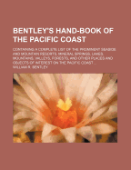 Bentley's Hand-Book of the Pacific Coast: Containing a Complete List of the Prominent Seaside and Mountain Resorts, Mineral Springs, Lakes, Mountains, Valleys, Forests, and Other Places and Objects of Interest on the Pacific Coast (Classic Reprint)
