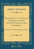 Beobachtung Und Versuch Im Erdkundlichen Und Wetterkundlichen Unterricht: Ein Beitrag Zur Selbstbettigung Des Schlers (Classic Reprint)