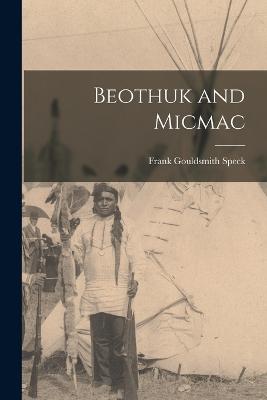 Beothuk and Micmac - Speck, Frank Gouldsmith